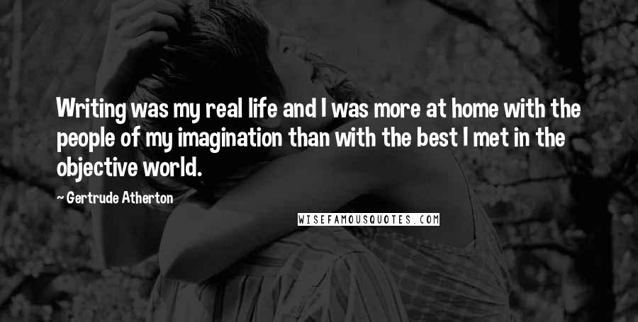 Gertrude Atherton Quotes: Writing was my real life and I was more at home with the people of my imagination than with the best I met in the objective world.