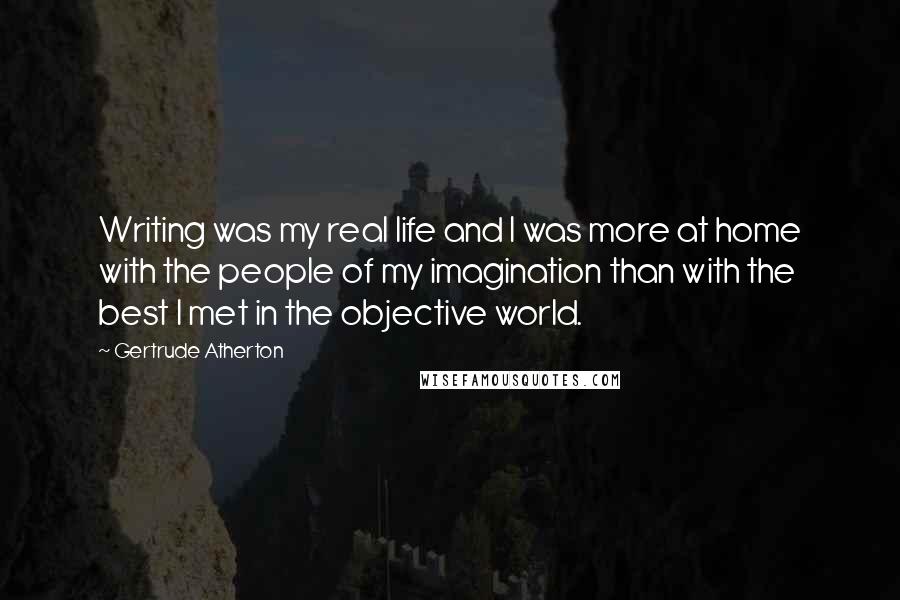 Gertrude Atherton Quotes: Writing was my real life and I was more at home with the people of my imagination than with the best I met in the objective world.