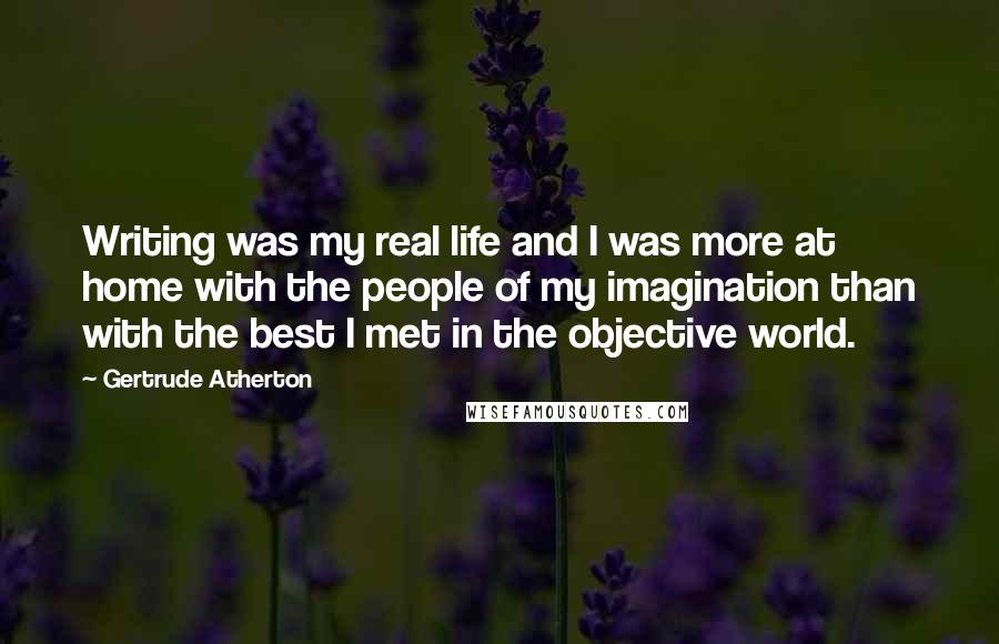 Gertrude Atherton Quotes: Writing was my real life and I was more at home with the people of my imagination than with the best I met in the objective world.