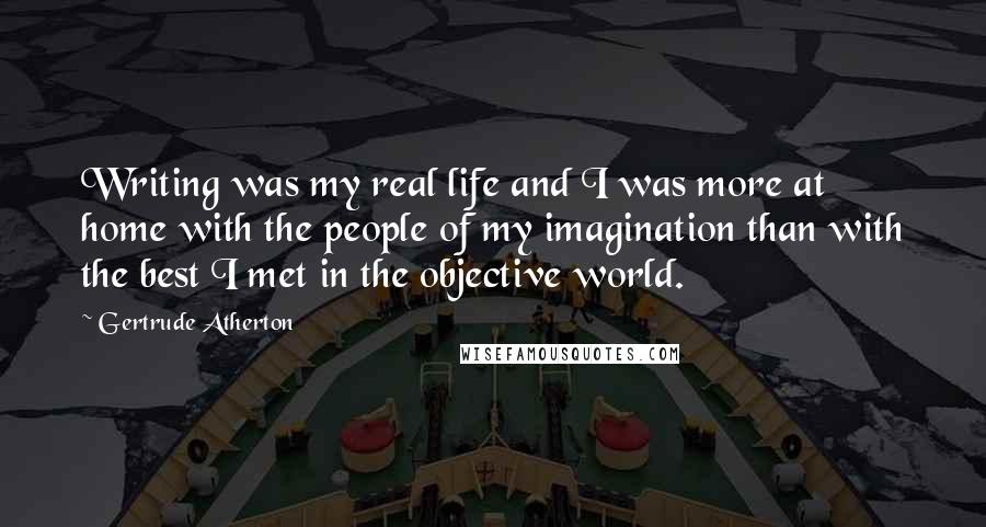 Gertrude Atherton Quotes: Writing was my real life and I was more at home with the people of my imagination than with the best I met in the objective world.