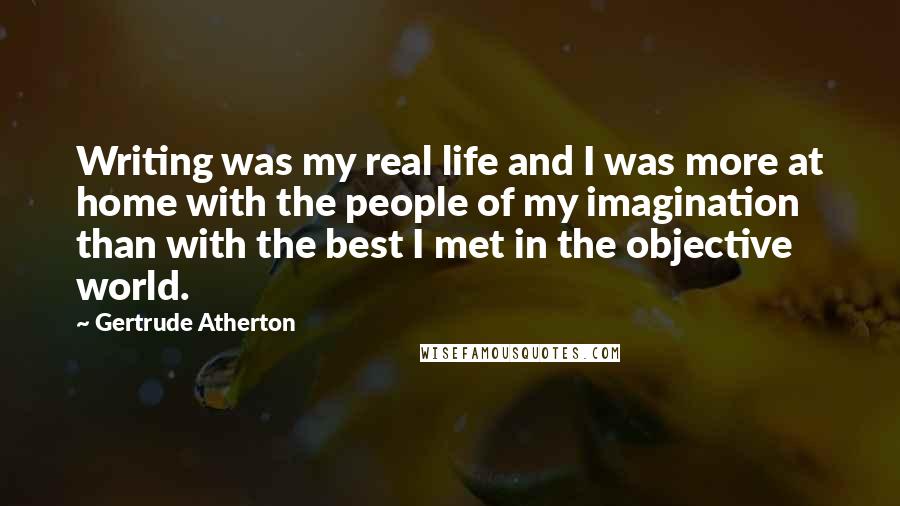 Gertrude Atherton Quotes: Writing was my real life and I was more at home with the people of my imagination than with the best I met in the objective world.