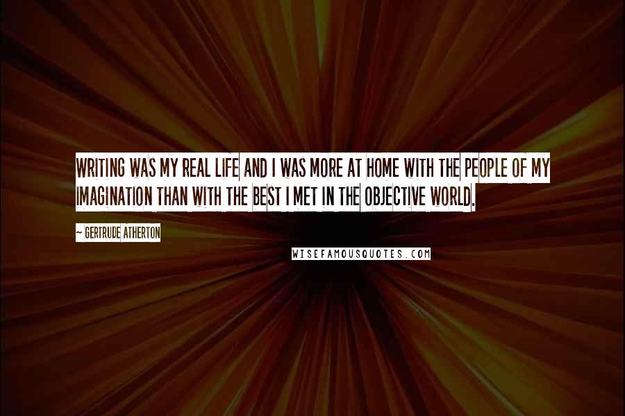 Gertrude Atherton Quotes: Writing was my real life and I was more at home with the people of my imagination than with the best I met in the objective world.