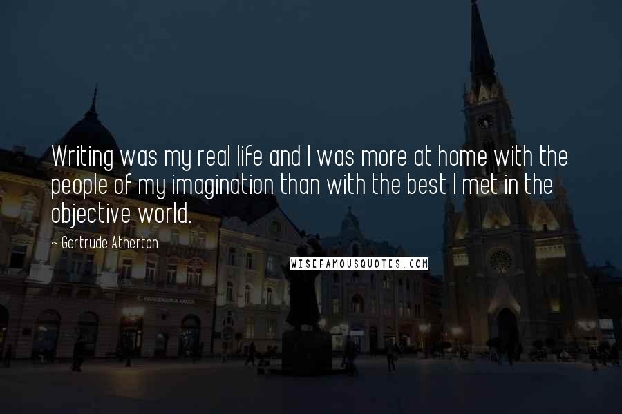 Gertrude Atherton Quotes: Writing was my real life and I was more at home with the people of my imagination than with the best I met in the objective world.