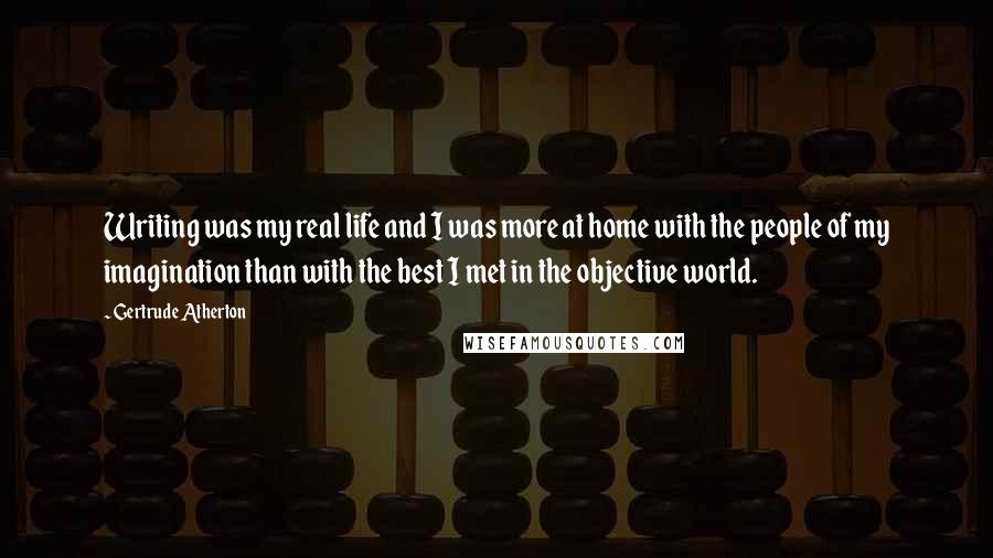 Gertrude Atherton Quotes: Writing was my real life and I was more at home with the people of my imagination than with the best I met in the objective world.