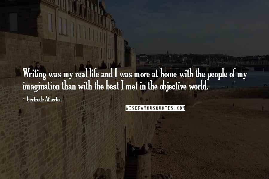 Gertrude Atherton Quotes: Writing was my real life and I was more at home with the people of my imagination than with the best I met in the objective world.