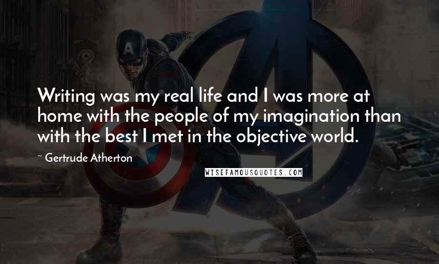 Gertrude Atherton Quotes: Writing was my real life and I was more at home with the people of my imagination than with the best I met in the objective world.