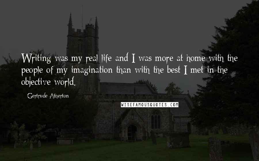 Gertrude Atherton Quotes: Writing was my real life and I was more at home with the people of my imagination than with the best I met in the objective world.