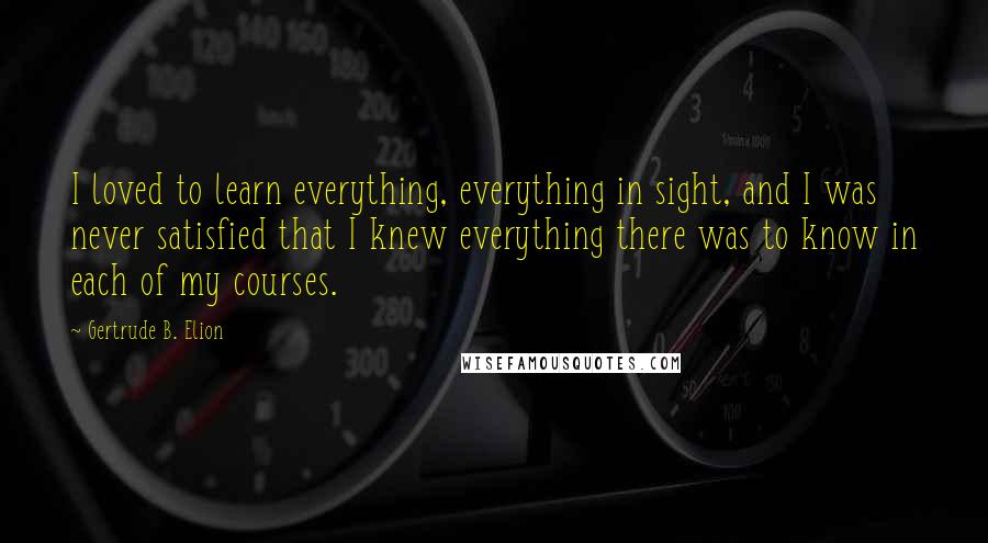 Gertrude B. Elion Quotes: I loved to learn everything, everything in sight, and I was never satisfied that I knew everything there was to know in each of my courses.