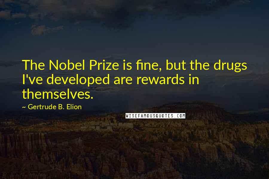 Gertrude B. Elion Quotes: The Nobel Prize is fine, but the drugs I've developed are rewards in themselves.