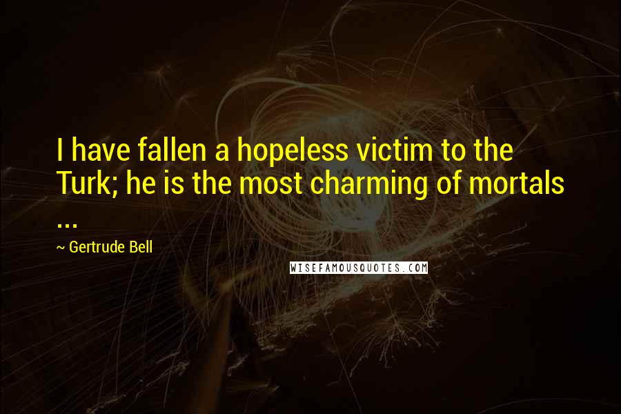 Gertrude Bell Quotes: I have fallen a hopeless victim to the Turk; he is the most charming of mortals ...