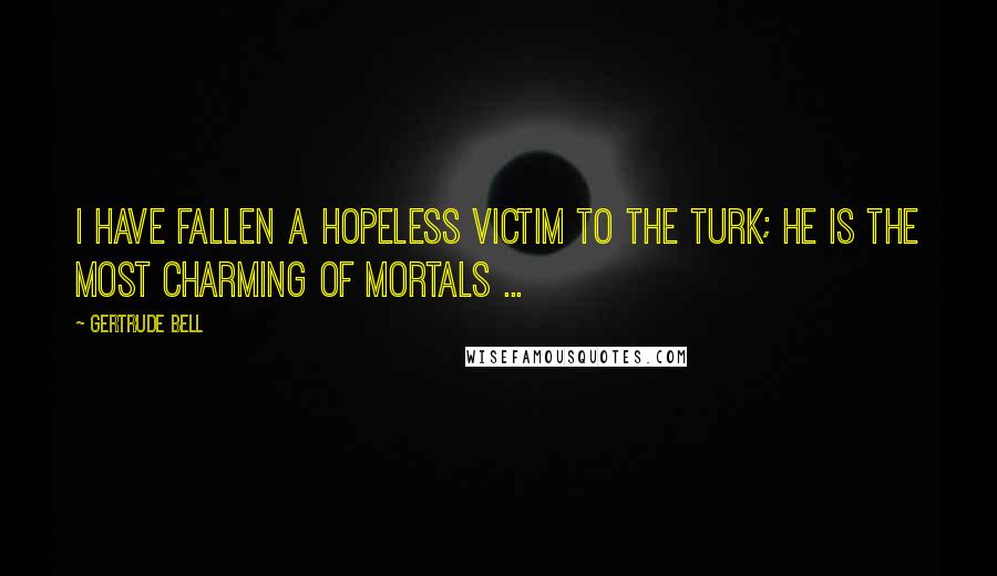 Gertrude Bell Quotes: I have fallen a hopeless victim to the Turk; he is the most charming of mortals ...