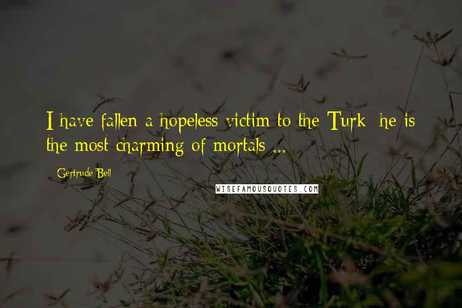 Gertrude Bell Quotes: I have fallen a hopeless victim to the Turk; he is the most charming of mortals ...