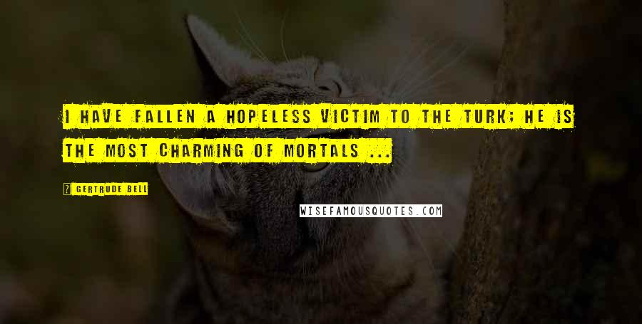 Gertrude Bell Quotes: I have fallen a hopeless victim to the Turk; he is the most charming of mortals ...