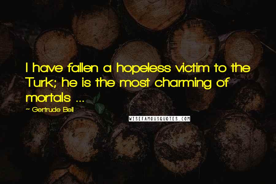 Gertrude Bell Quotes: I have fallen a hopeless victim to the Turk; he is the most charming of mortals ...