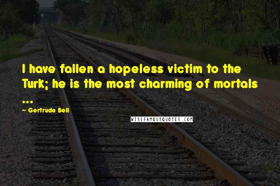 Gertrude Bell Quotes: I have fallen a hopeless victim to the Turk; he is the most charming of mortals ...