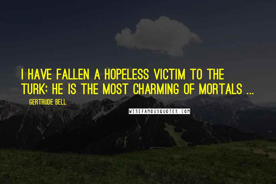 Gertrude Bell Quotes: I have fallen a hopeless victim to the Turk; he is the most charming of mortals ...