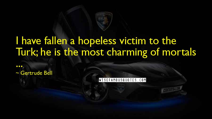 Gertrude Bell Quotes: I have fallen a hopeless victim to the Turk; he is the most charming of mortals ...