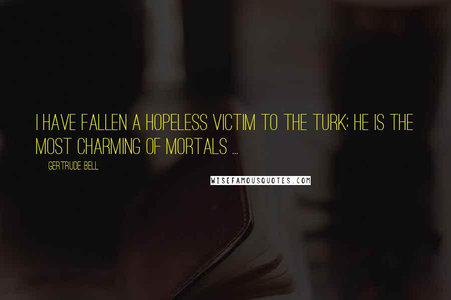 Gertrude Bell Quotes: I have fallen a hopeless victim to the Turk; he is the most charming of mortals ...