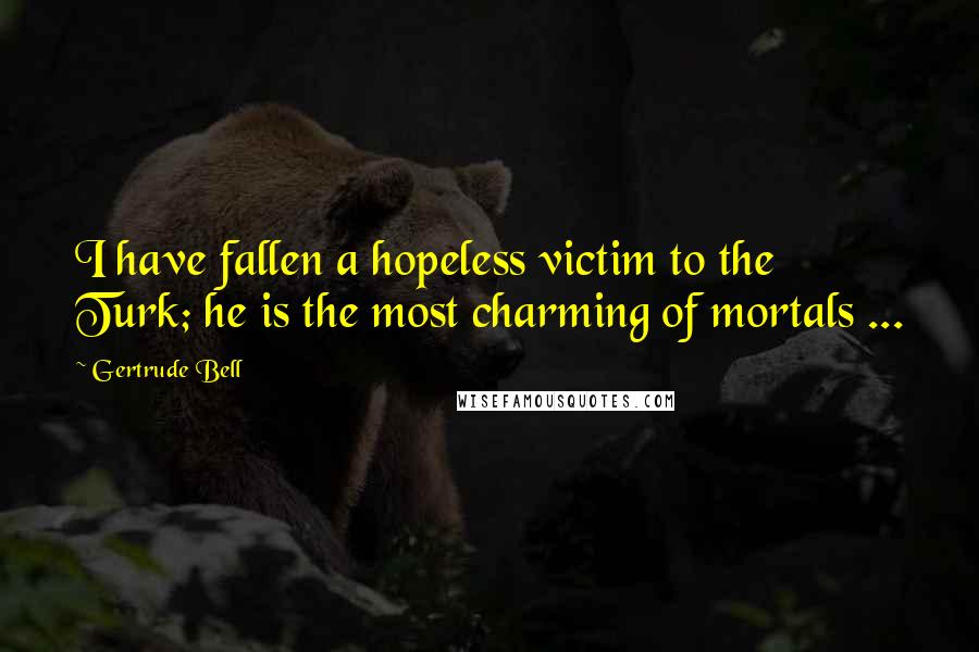 Gertrude Bell Quotes: I have fallen a hopeless victim to the Turk; he is the most charming of mortals ...
