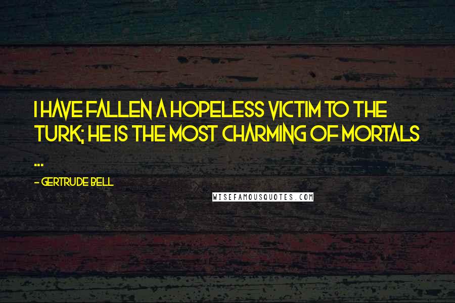 Gertrude Bell Quotes: I have fallen a hopeless victim to the Turk; he is the most charming of mortals ...