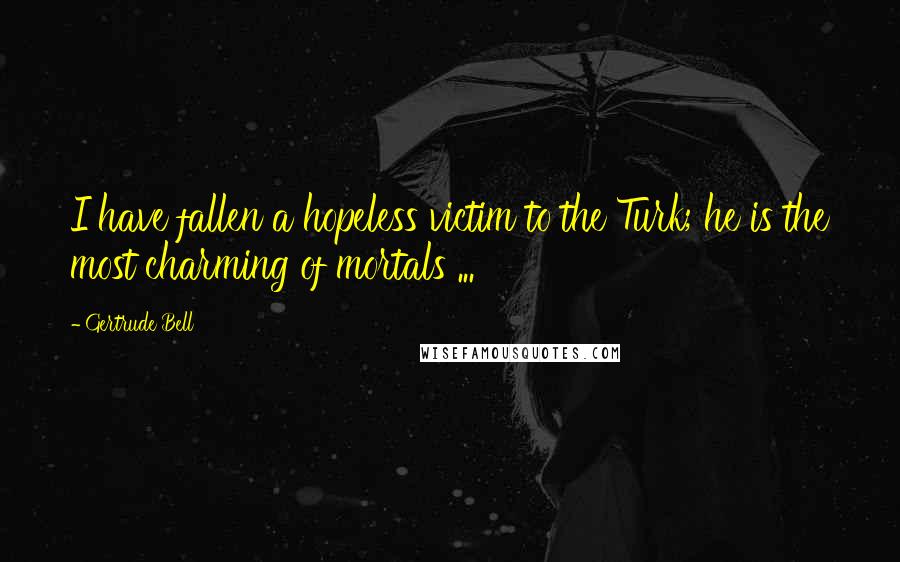 Gertrude Bell Quotes: I have fallen a hopeless victim to the Turk; he is the most charming of mortals ...