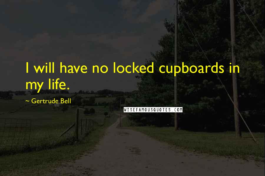 Gertrude Bell Quotes: I will have no locked cupboards in my life.