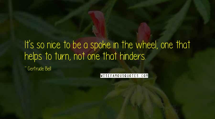 Gertrude Bell Quotes: It's so nice to be a spoke in the wheel, one that helps to turn, not one that hinders.
