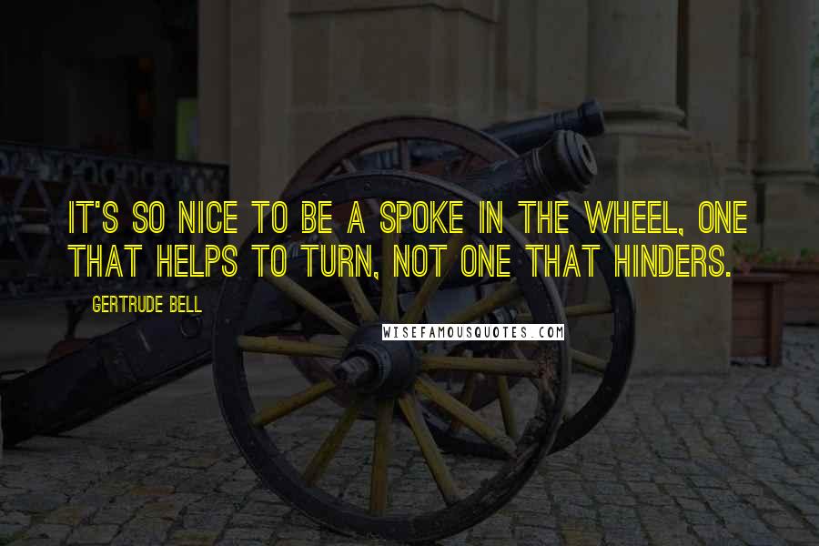 Gertrude Bell Quotes: It's so nice to be a spoke in the wheel, one that helps to turn, not one that hinders.