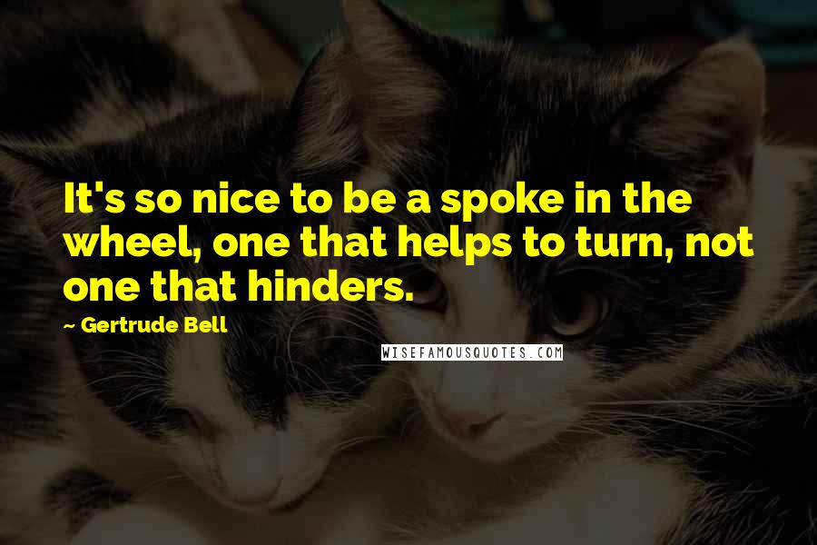 Gertrude Bell Quotes: It's so nice to be a spoke in the wheel, one that helps to turn, not one that hinders.