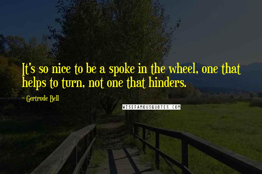 Gertrude Bell Quotes: It's so nice to be a spoke in the wheel, one that helps to turn, not one that hinders.