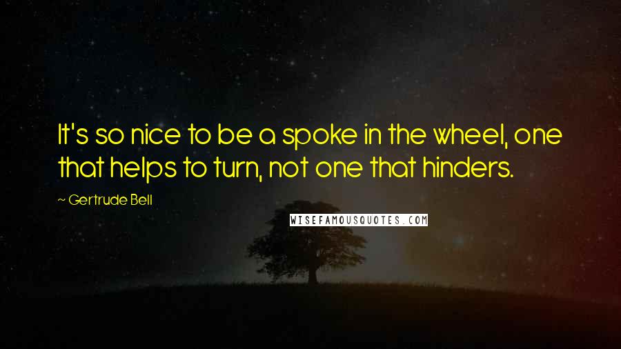 Gertrude Bell Quotes: It's so nice to be a spoke in the wheel, one that helps to turn, not one that hinders.