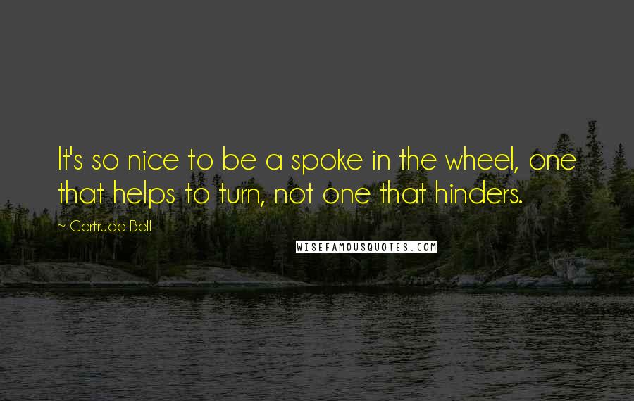 Gertrude Bell Quotes: It's so nice to be a spoke in the wheel, one that helps to turn, not one that hinders.