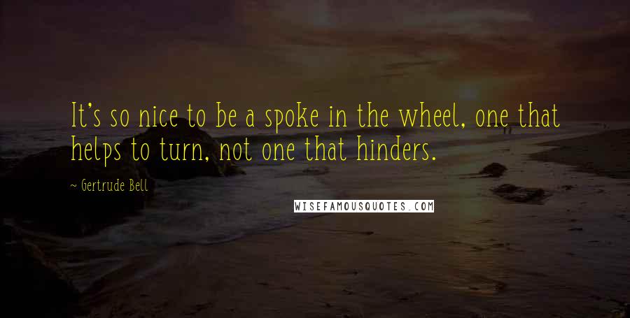 Gertrude Bell Quotes: It's so nice to be a spoke in the wheel, one that helps to turn, not one that hinders.