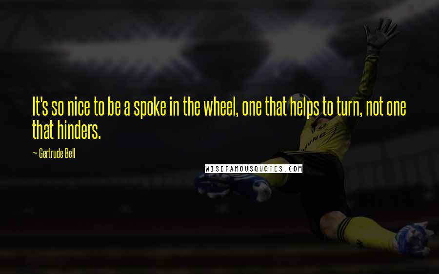 Gertrude Bell Quotes: It's so nice to be a spoke in the wheel, one that helps to turn, not one that hinders.