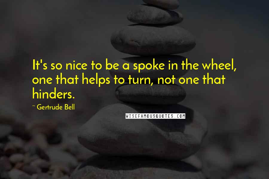 Gertrude Bell Quotes: It's so nice to be a spoke in the wheel, one that helps to turn, not one that hinders.