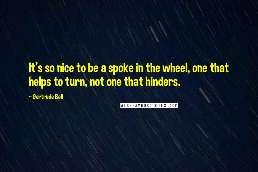 Gertrude Bell Quotes: It's so nice to be a spoke in the wheel, one that helps to turn, not one that hinders.