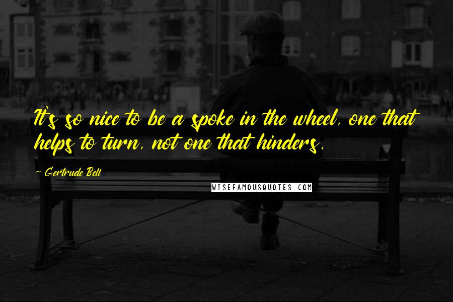 Gertrude Bell Quotes: It's so nice to be a spoke in the wheel, one that helps to turn, not one that hinders.