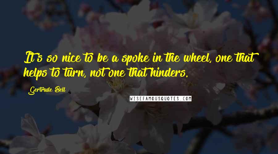 Gertrude Bell Quotes: It's so nice to be a spoke in the wheel, one that helps to turn, not one that hinders.