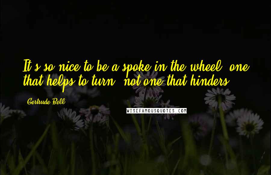 Gertrude Bell Quotes: It's so nice to be a spoke in the wheel, one that helps to turn, not one that hinders.