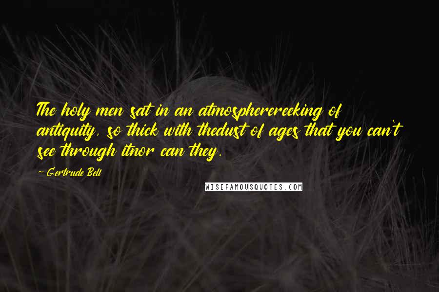 Gertrude Bell Quotes: The holy men sat in an atmospherereeking of antiquity, so thick with thedust of ages that you can't see through itnor can they.