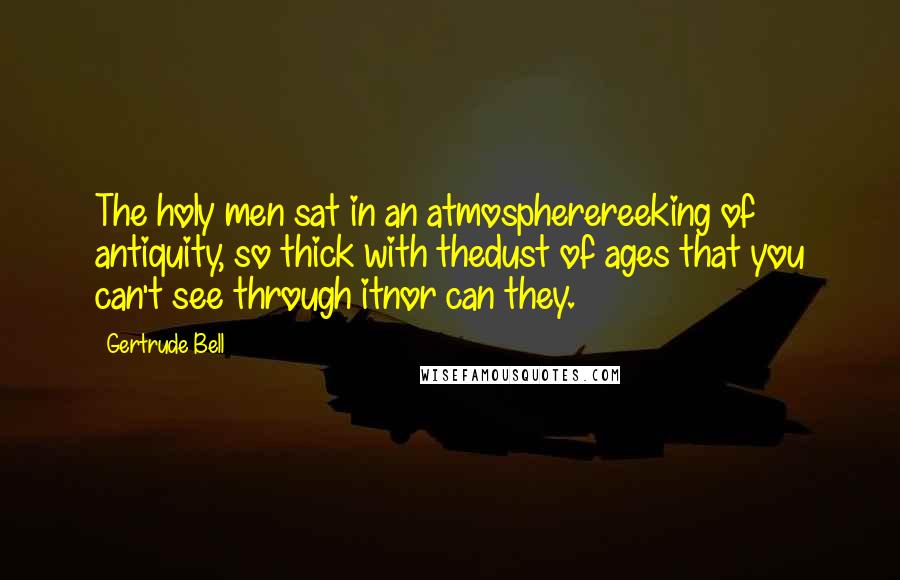 Gertrude Bell Quotes: The holy men sat in an atmospherereeking of antiquity, so thick with thedust of ages that you can't see through itnor can they.