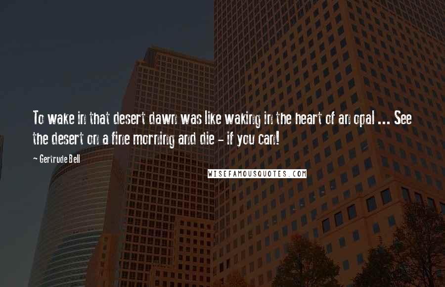 Gertrude Bell Quotes: To wake in that desert dawn was like waking in the heart of an opal ... See the desert on a fine morning and die - if you can!