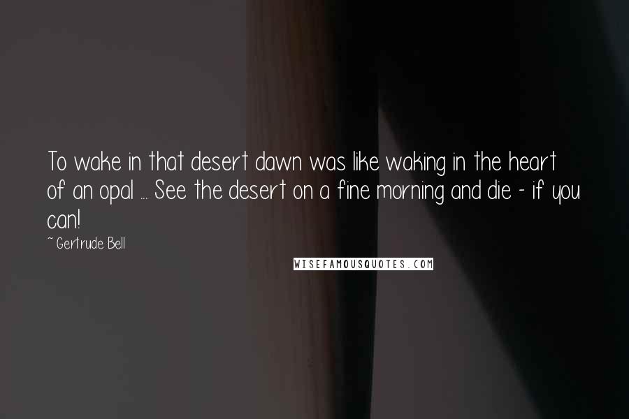 Gertrude Bell Quotes: To wake in that desert dawn was like waking in the heart of an opal ... See the desert on a fine morning and die - if you can!
