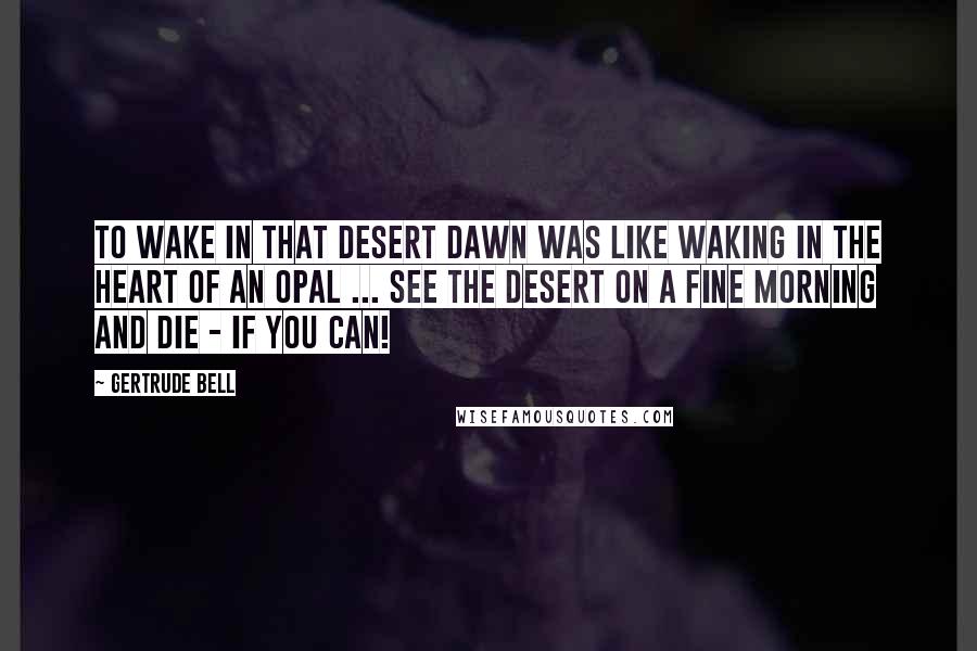 Gertrude Bell Quotes: To wake in that desert dawn was like waking in the heart of an opal ... See the desert on a fine morning and die - if you can!
