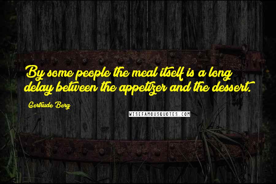 Gertrude Berg Quotes: By some people the meal itself is a long delay between the appetizer and the dessert.