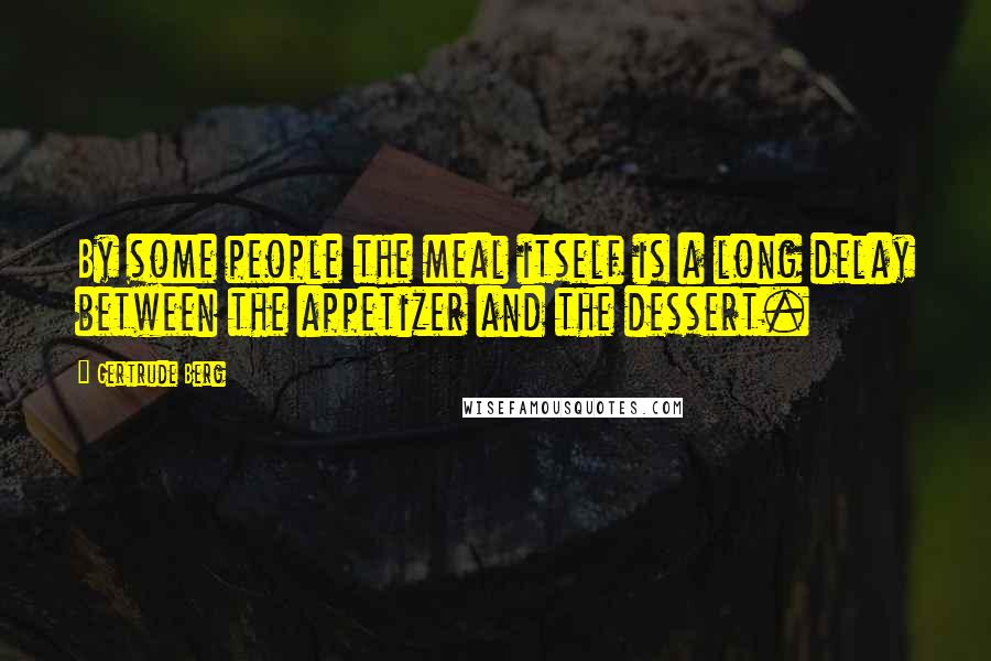 Gertrude Berg Quotes: By some people the meal itself is a long delay between the appetizer and the dessert.