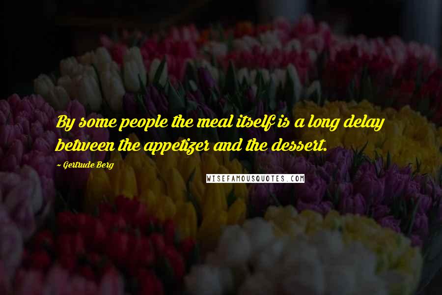 Gertrude Berg Quotes: By some people the meal itself is a long delay between the appetizer and the dessert.
