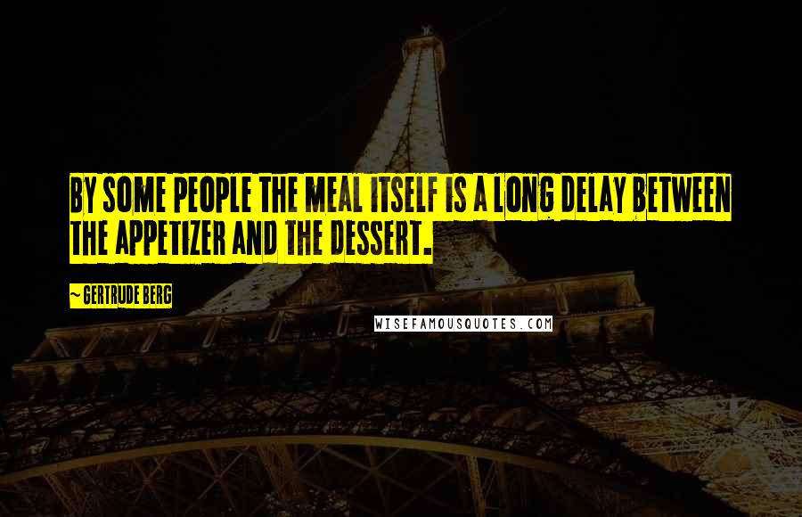 Gertrude Berg Quotes: By some people the meal itself is a long delay between the appetizer and the dessert.