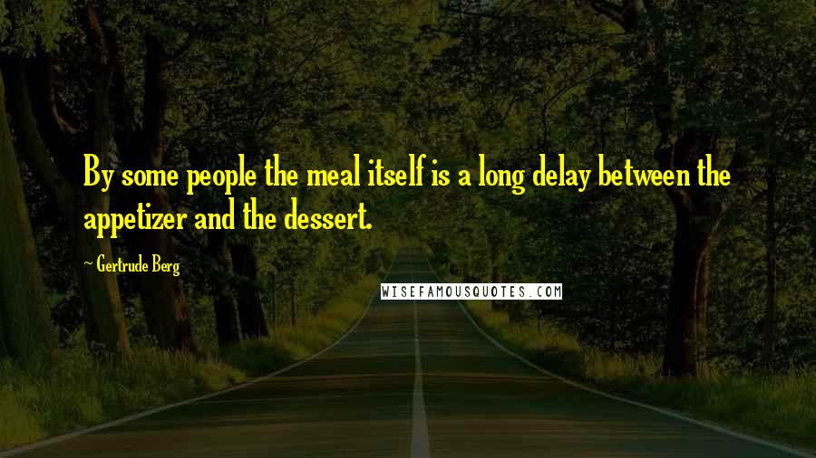 Gertrude Berg Quotes: By some people the meal itself is a long delay between the appetizer and the dessert.