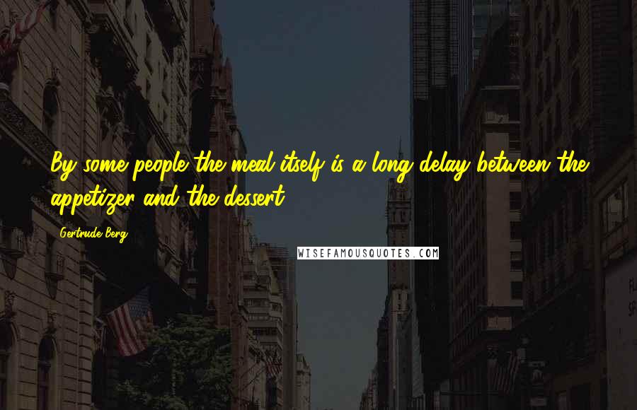 Gertrude Berg Quotes: By some people the meal itself is a long delay between the appetizer and the dessert.